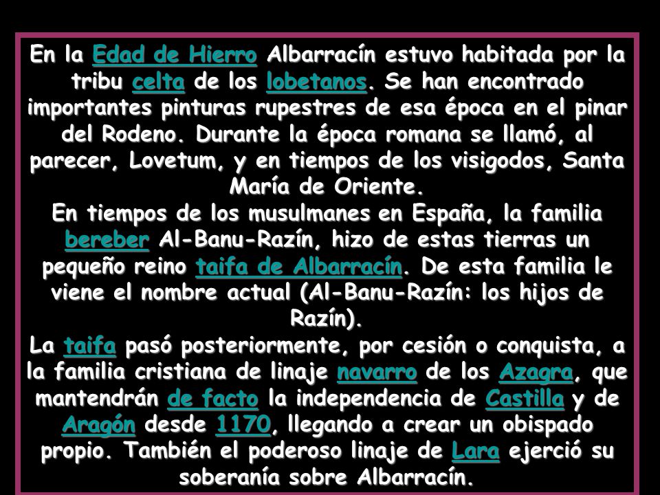En la Edad de Hierro Albarracín estuvo habitada por la tribu celta de los lobetanos. Se han encontrado importantes pinturas rupestres de esa época en el pinar del Rodeno. Durante la época romana se llamó, al parecer, Lovetum, y en tiempos de los visigodos, Santa María de Oriente.