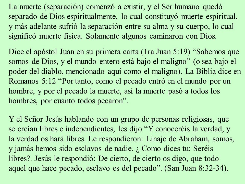 La muerte (separación) comenzó a existir, y el Ser humano quedó separado de Dios espiritualmente, lo cual constituyó muerte espiritual, y más adelante sufrió la separación entre su alma y su cuerpo, lo cual significó muerte física. Solamente algunos caminaron con Dios.