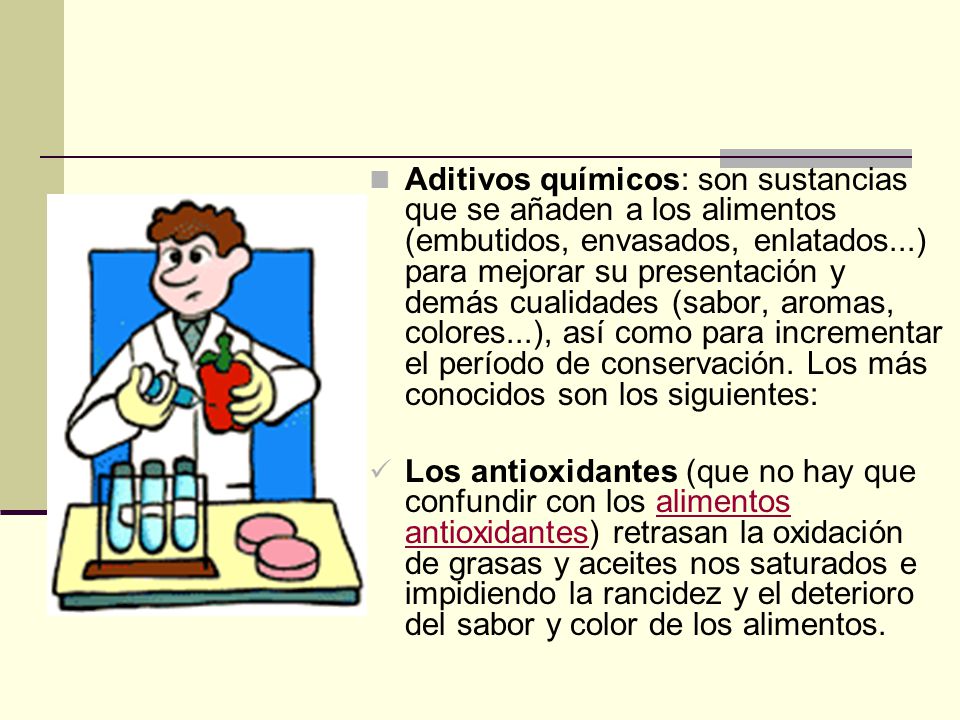 Aditivos químicos: son sustancias que se añaden a los alimentos (embutidos, envasados, enlatados...) para mejorar su presentación y demás cualidades (sabor, aromas, colores...), así como para incrementar el período de conservación. Los más conocidos son los siguientes:
