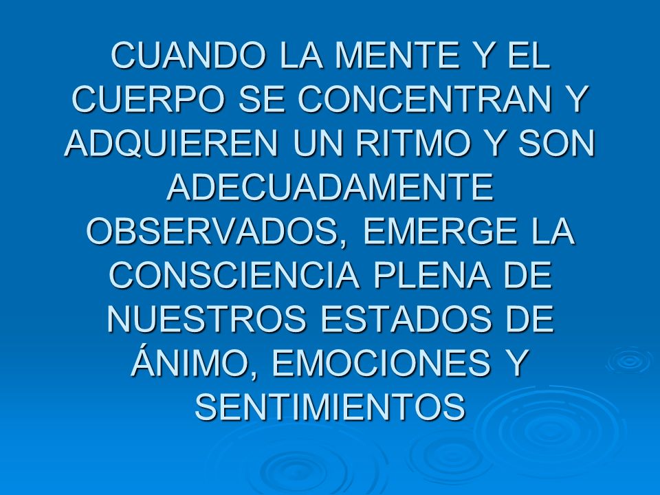 CUANDO LA MENTE Y EL CUERPO SE CONCENTRAN Y ADQUIEREN UN RITMO Y SON ADECUADAMENTE OBSERVADOS, EMERGE LA CONSCIENCIA PLENA DE NUESTROS ESTADOS DE ÁNIMO, EMOCIONES Y SENTIMIENTOS