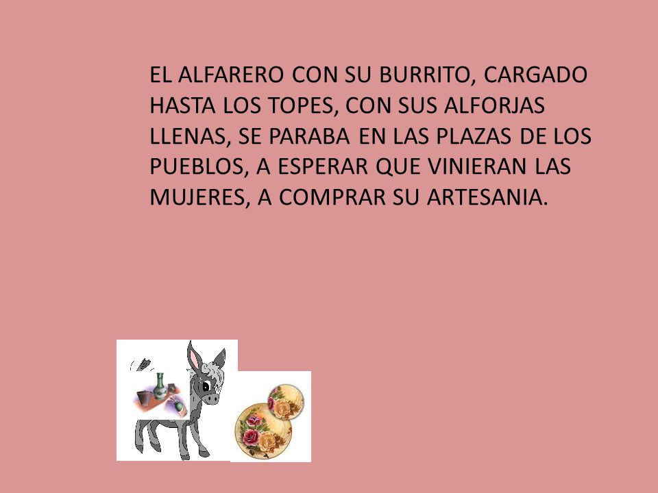 EL ALFARERO CON SU BURRITO, CARGADO HASTA LOS TOPES, CON SUS ALFORJAS LLENAS, SE PARABA EN LAS PLAZAS DE LOS PUEBLOS, A ESPERAR QUE VINIERAN LAS MUJERES, A COMPRAR SU ARTESANIA.