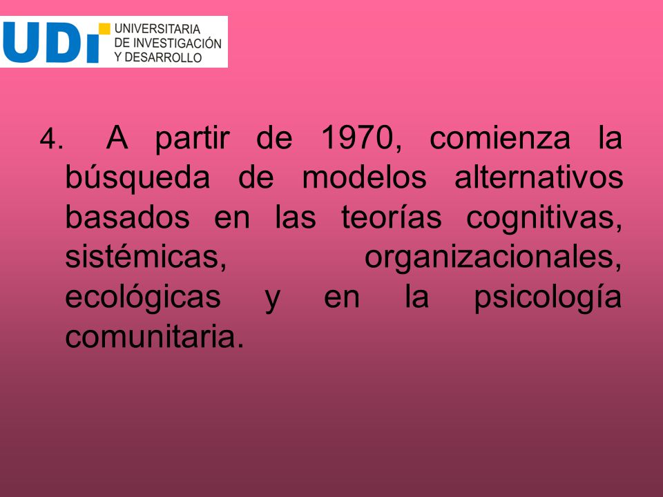 4. A partir de 1970, comienza la búsqueda de modelos alternativos basados en las teorías cognitivas, sistémicas, organizacionales, ecológicas y en la psicología comunitaria.
