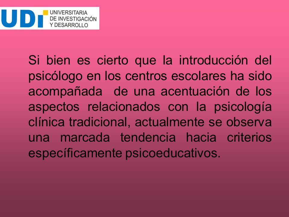 Si bien es cierto que la introducción del psicólogo en los centros escolares ha sido acompañada de una acentuación de los aspectos relacionados con la psicología clínica tradicional, actualmente se observa una marcada tendencia hacia criterios específicamente psicoeducativos.