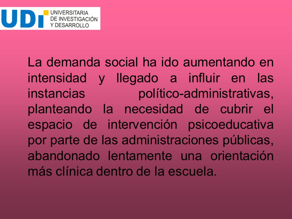 La demanda social ha ido aumentando en intensidad y llegado a influir en las instancias político-administrativas, planteando la necesidad de cubrir el espacio de intervención psicoeducativa por parte de las administraciones públicas, abandonado lentamente una orientación más clínica dentro de la escuela.
