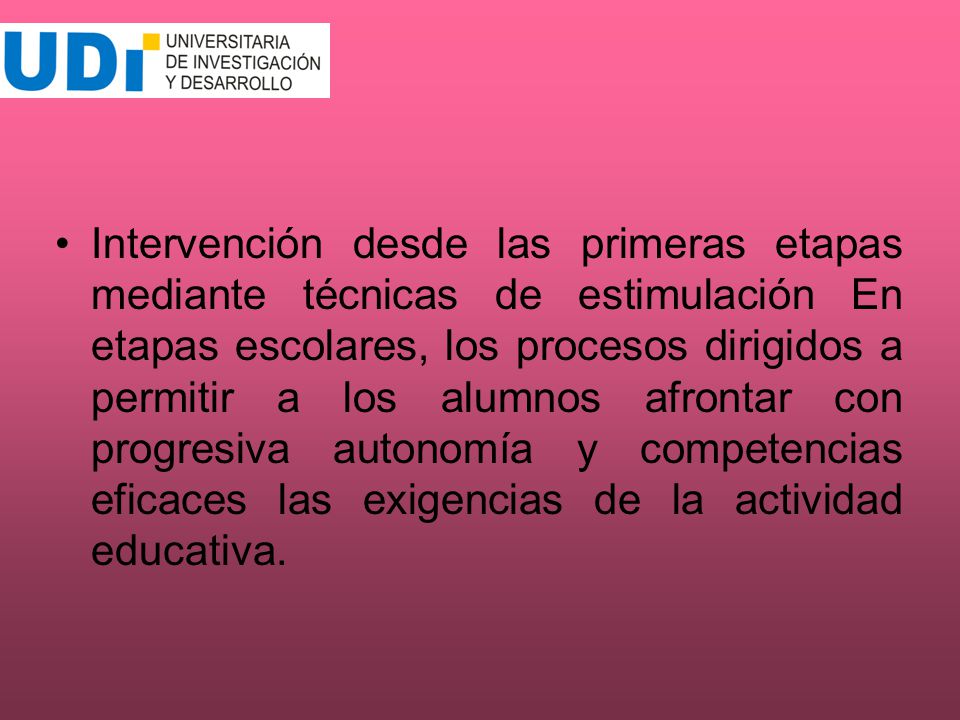 Intervención desde las primeras etapas mediante técnicas de estimulación En etapas escolares, los procesos dirigidos a permitir a los alumnos afrontar con progresiva autonomía y competencias eficaces las exigencias de la actividad educativa.