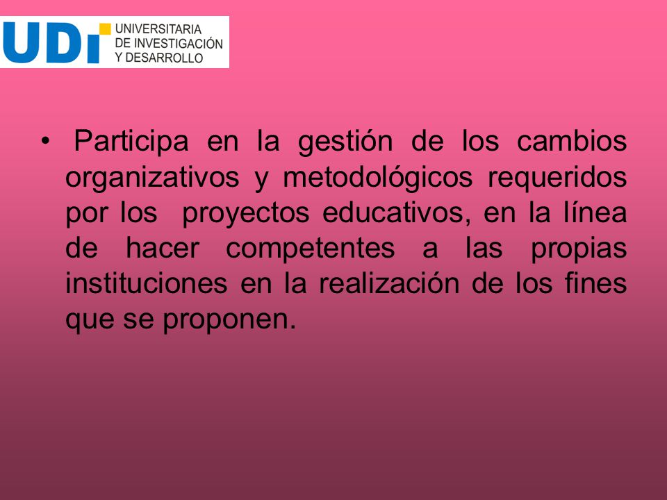 Participa en la gestión de los cambios organizativos y metodológicos requeridos por los proyectos educativos, en la línea de hacer competentes a las propias instituciones en la realización de los fines que se proponen.