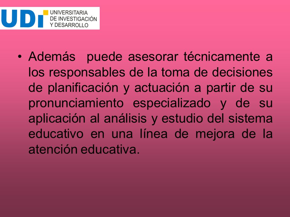 Además puede asesorar técnicamente a los responsables de la toma de decisiones de planificación y actuación a partir de su pronunciamiento especializado y de su aplicación al análisis y estudio del sistema educativo en una línea de mejora de la atención educativa.