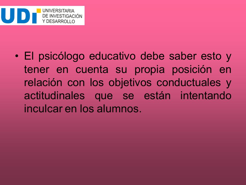 El psicólogo educativo debe saber esto y tener en cuenta su propia posición en relación con los objetivos conductuales y actitudinales que se están intentando inculcar en los alumnos.