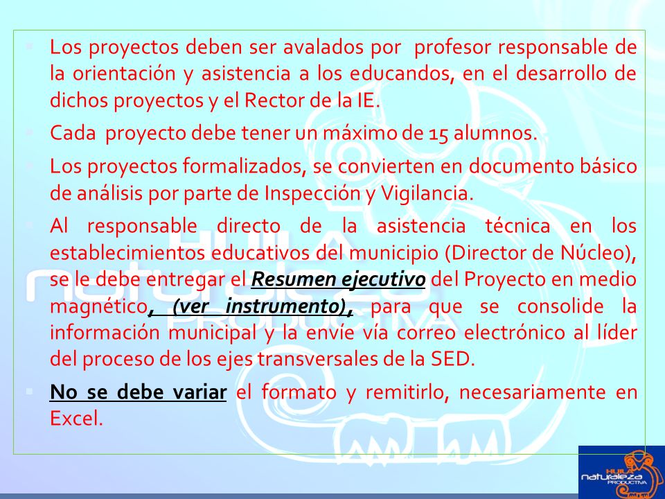 Los proyectos deben ser avalados por profesor responsable de la orientación y asistencia a los educandos, en el desarrollo de dichos proyectos y el Rector de la IE.