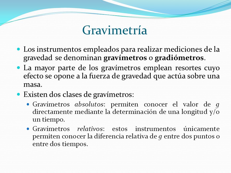Gravimetría Los instrumentos empleados para realizar mediciones de la gravedad se denominan gravímetros o gradiómetros.