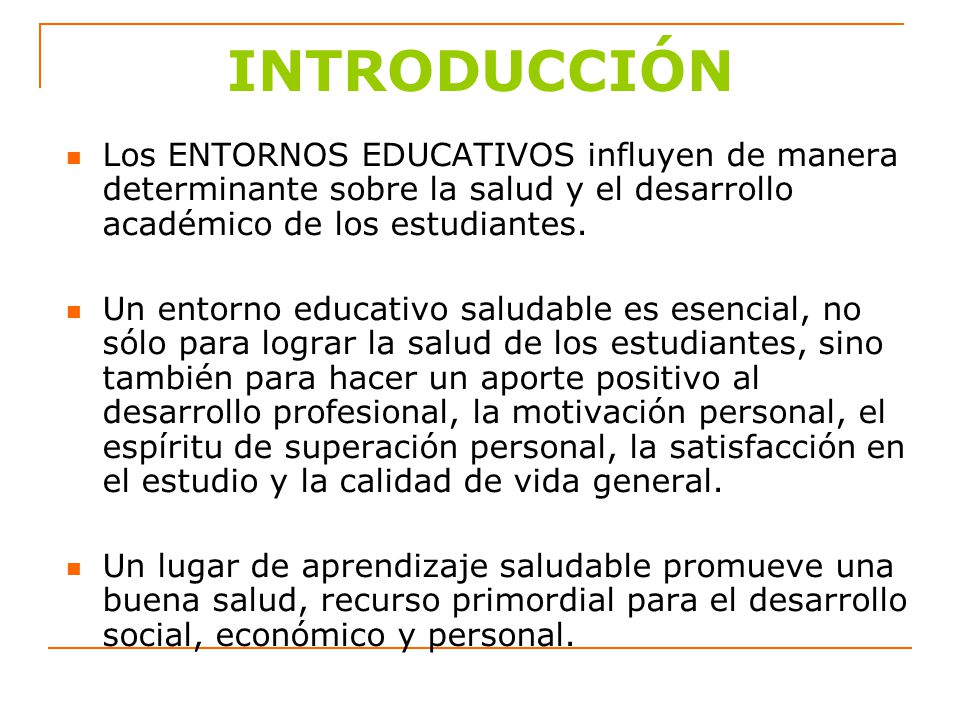 INTRODUCCIÓN Los ENTORNOS EDUCATIVOS influyen de manera determinante sobre la salud y el desarrollo académico de los estudiantes.
