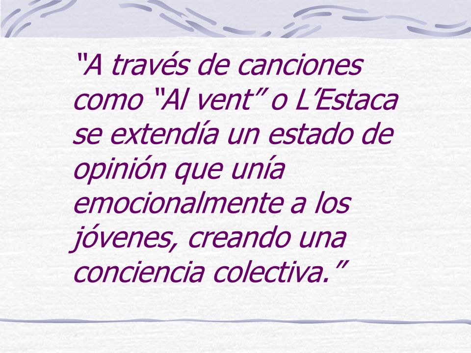 A través de canciones como Al vent o L’Estaca se extendía un estado de opinión que unía emocionalmente a los jóvenes, creando una conciencia colectiva.