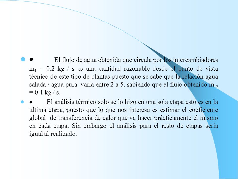 · El flujo de agua obtenida que circula por los intercambiadores m1 = 0.2 kg / s es una cantidad razonable desde el punto de vista técnico de este tipo de plantas puesto que se sabe que la relación agua salada / agua pura varia entre 2 a 5, sabiendo que el flujo obtenido m 2 = 0.1 kg / s.