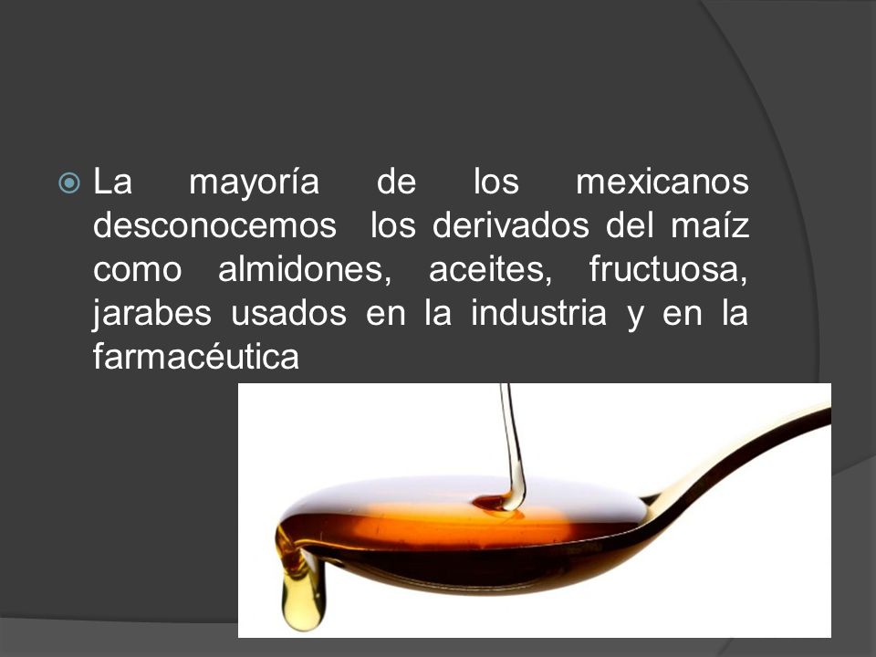 La mayoría de los mexicanos desconocemos los derivados del maíz como almidones, aceites, fructuosa, jarabes usados en la industria y en la farmacéutica