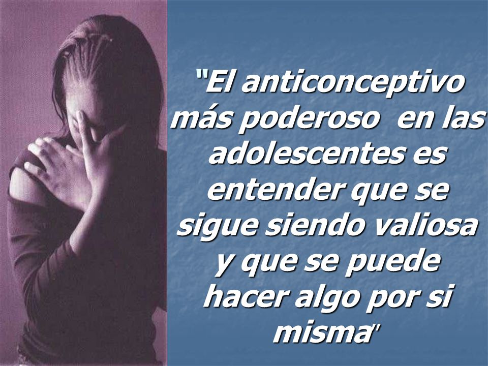 El anticonceptivo más poderoso en las adolescentes es entender que se sigue siendo valiosa y que se puede hacer algo por si misma