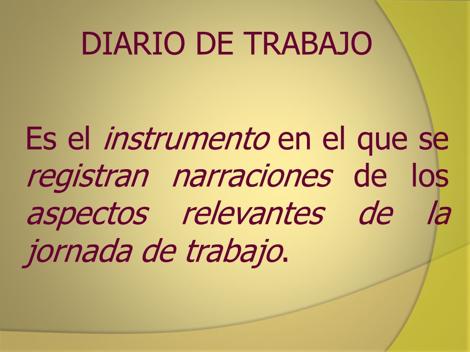 DIARIO DE TRABAJO Es el instrumento en el que se registran narraciones de los aspectos relevantes de la jornada de trabajo.