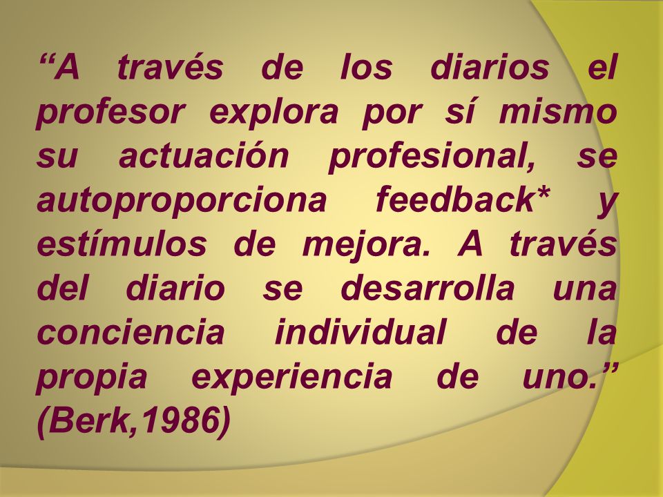A través de los diarios el profesor explora por sí mismo su actuación profesional, se autoproporciona feedback* y estímulos de mejora.