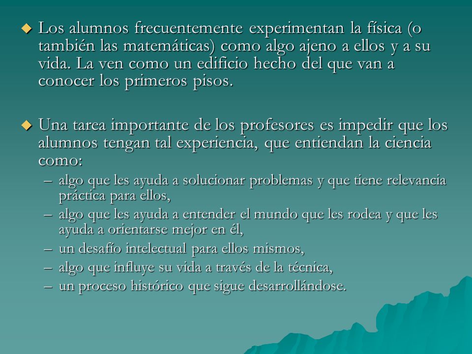 Los alumnos frecuentemente experimentan la física (o también las matemáticas) como algo ajeno a ellos y a su vida. La ven como un edificio hecho del que van a conocer los primeros pisos.