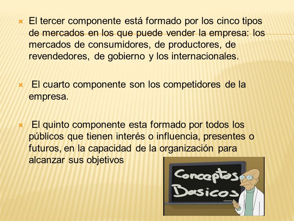 El tercer componente está formado por los cinco tipos de mercados en los que puede vender la empresa: los mercados de consumidores, de productores, de revendedores, de gobierno y los internacionales.