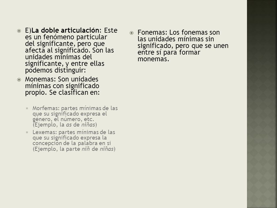 E)La doble articulación: Este es un fenómeno particular del significante, pero que afecta al significado. Son las unidades mínimas del significante, y entre ellas podemos distinguir: