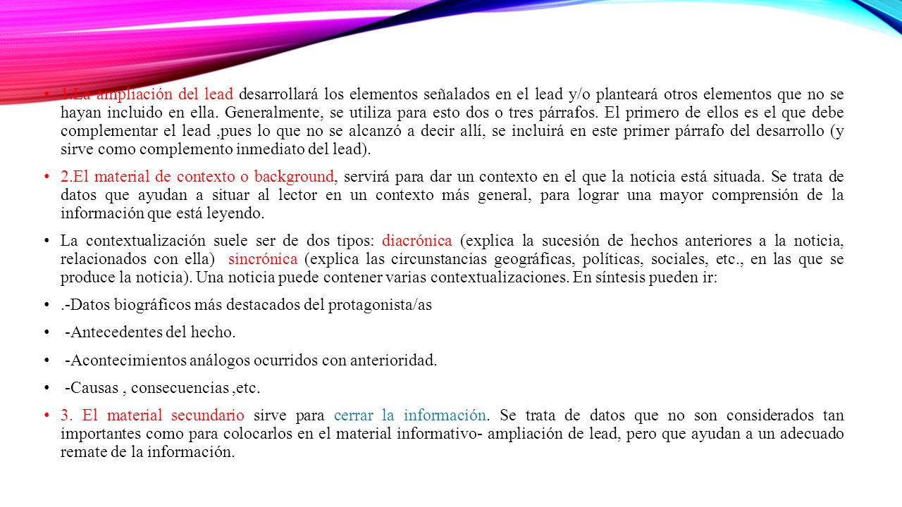 1.La ampliación del lead desarrollará los elementos señalados en el lead y/o planteará otros elementos que no se hayan incluido en ella. Generalmente, se utiliza para esto dos o tres párrafos. El primero de ellos es el que debe complementar el lead ,pues lo que no se alcanzó a decir allí, se incluirá en este primer párrafo del desarrollo (y sirve como complemento inmediato del lead).