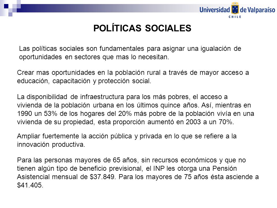 POLÍTICAS SOCIALES Las políticas sociales son fundamentales para asignar una igualación de oportunidades en sectores que mas lo necesitan.