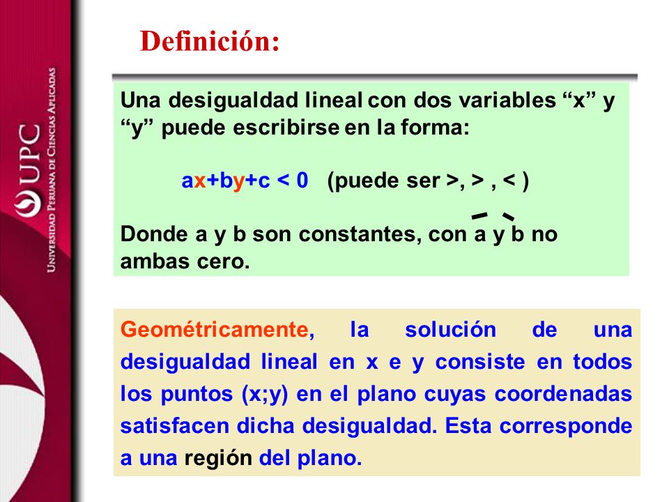 Definición: Una desigualdad lineal con dos variables x y y puede escribirse en la forma: ax+by+c < 0 (puede ser >, > , < )