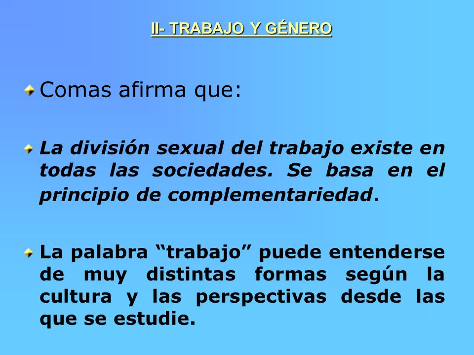 II- TRABAJO Y GÉNERO Comas afirma que: La división sexual del trabajo existe en todas las sociedades. Se basa en el principio de complementariedad.