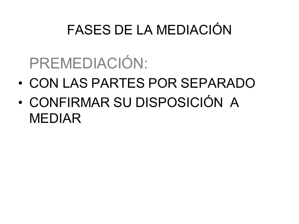 FASES DE LA MEDIACIÓN PREMEDIACIÓN: CON LAS PARTES POR SEPARADO CONFIRMAR SU DISPOSICIÓN A MEDIAR