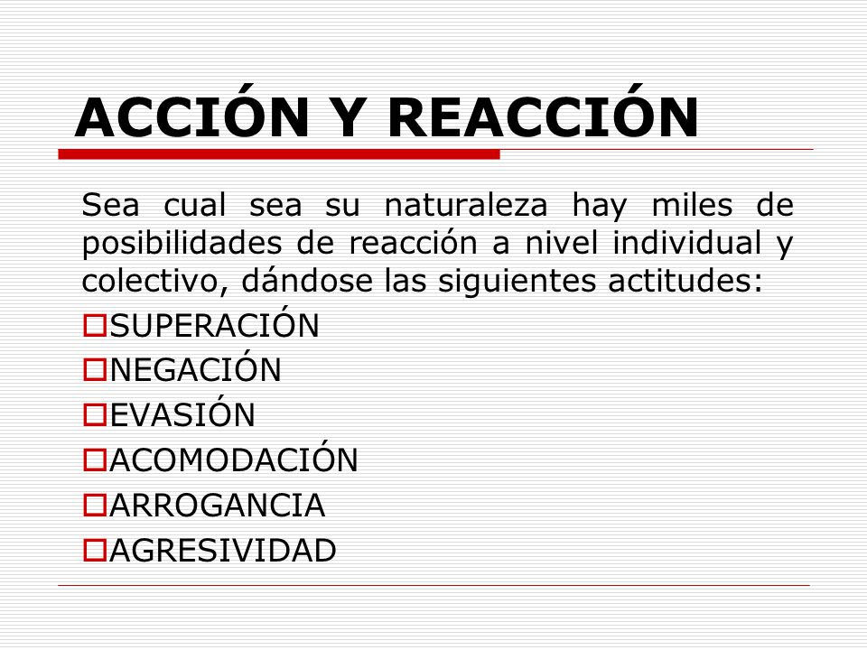 ACCIÓN Y REACCIÓN Sea cual sea su naturaleza hay miles de posibilidades de reacción a nivel individual y colectivo, dándose las siguientes actitudes:
