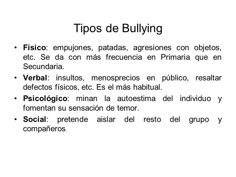 Tipos de Bullying Físico: empujones, patadas, agresiones con objetos, etc. Se da con más frecuencia en Primaria que en Secundaria.