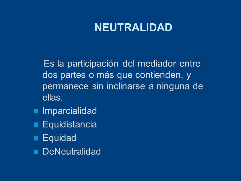 NEUTRALIDAD Es la participación del mediador entre dos partes o más que contienden, y permanece sin inclinarse a ninguna de ellas.