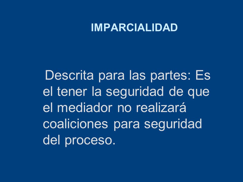 IMPARCIALIDAD Descrita para las partes: Es el tener la seguridad de que el mediador no realizará coaliciones para seguridad del proceso.
