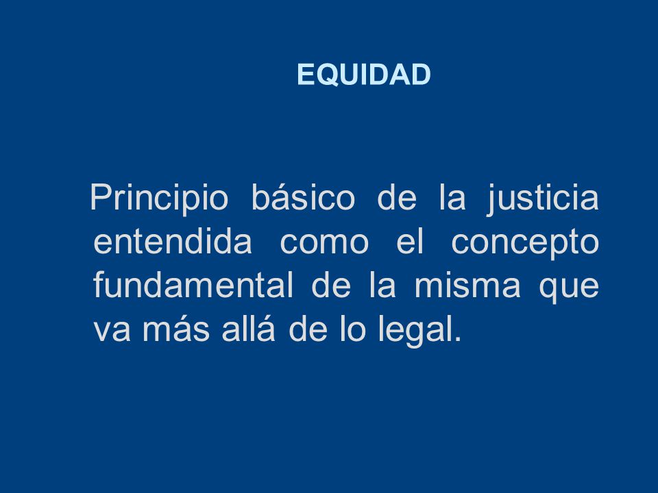 EQUIDAD Principio básico de la justicia entendida como el concepto fundamental de la misma que va más allá de lo legal.