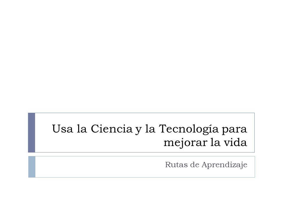 Usa la Ciencia y la Tecnología para mejorar la vida