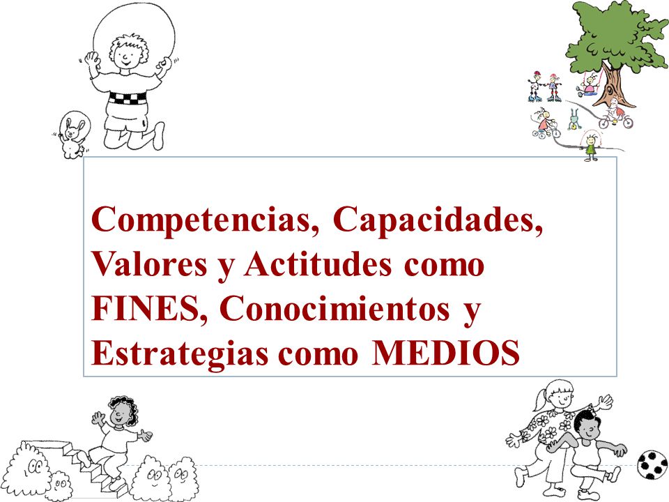 Competencias, Capacidades, Valores y Actitudes como FINES, Conocimientos y Estrategias como MEDIOS