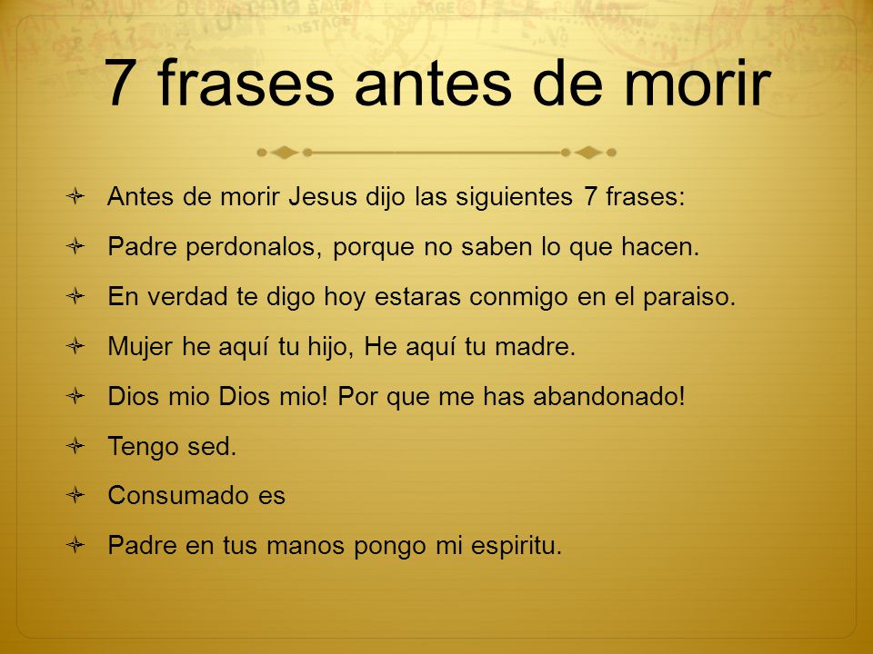 7 frases antes de morir Antes de morir Jesus dijo las siguientes 7 frases: Padre perdonalos, porque no saben lo que hacen.