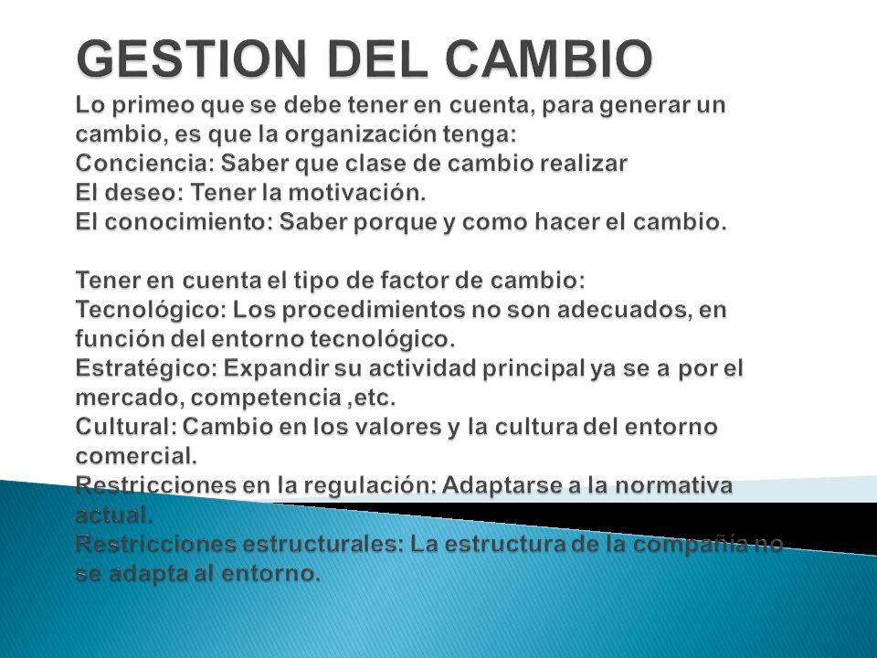 GESTION DEL CAMBIO Lo primeo que se debe tener en cuenta, para generar un cambio, es que la organización tenga: Conciencia: Saber que clase de cambio realizar El deseo: Tener la motivación.