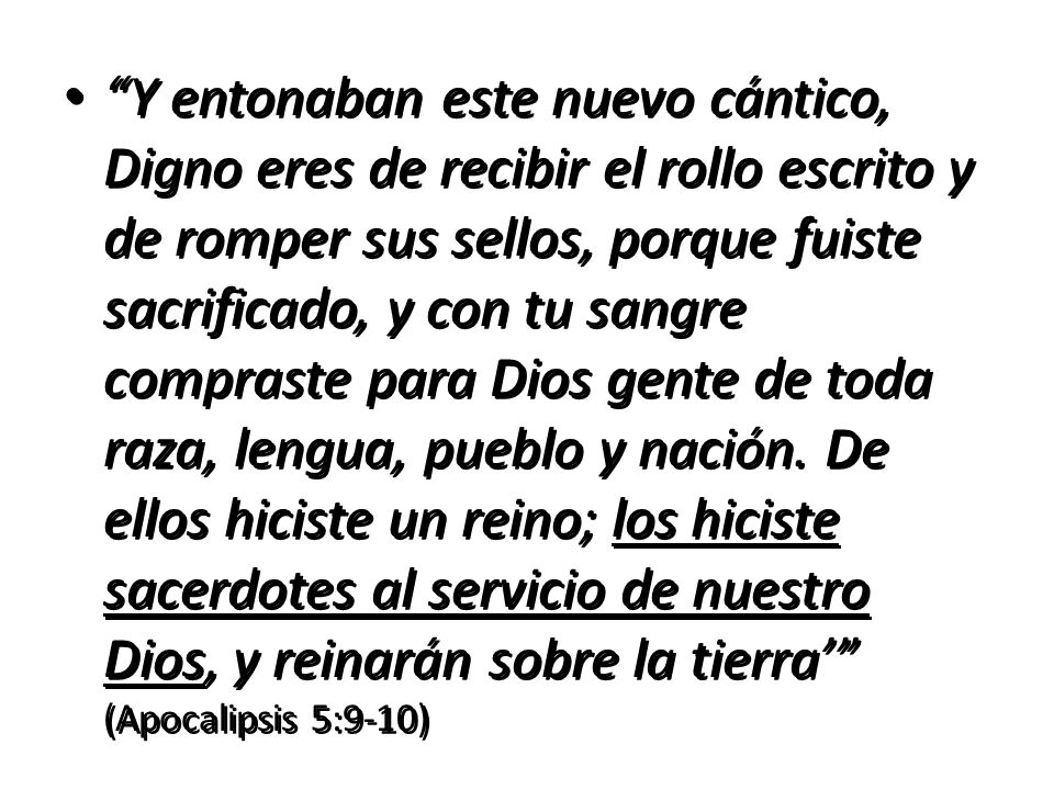 Y entonaban este nuevo cántico, Digno eres de recibir el rollo escrito y de romper sus sellos, porque fuiste sacrificado, y con tu sangre compraste para Dios gente de toda raza, lengua, pueblo y nación.