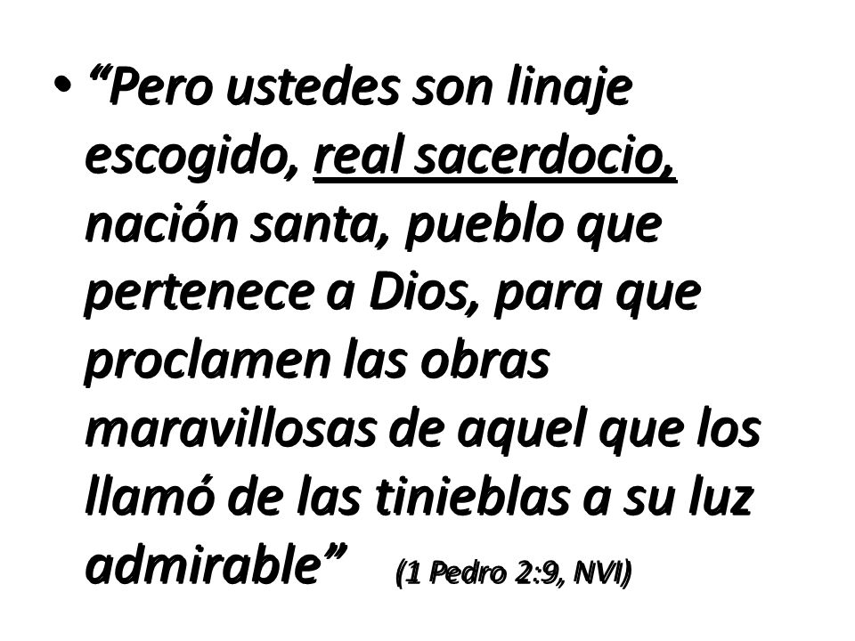 Pero ustedes son linaje escogido, real sacerdocio, nación santa, pueblo que pertenece a Dios, para que proclamen las obras maravillosas de aquel que los llamó de las tinieblas a su luz admirable (1 Pedro 2:9, NVI)