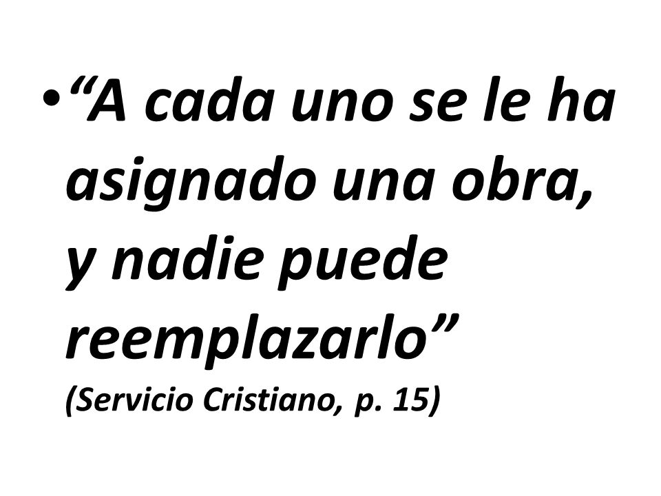 A cada uno se le ha asignado una obra, y nadie puede reemplazarlo (Servicio Cristiano, p. 15)