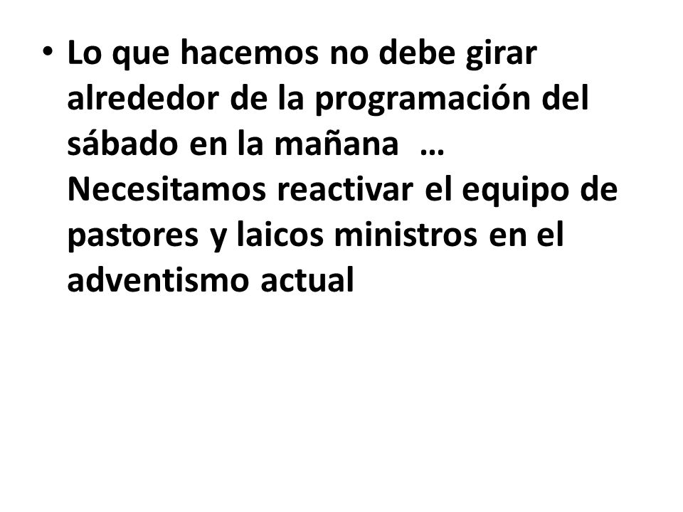 Lo que hacemos no debe girar alrededor de la programación del sábado en la mañana … Necesitamos reactivar el equipo de pastores y laicos ministros en el adventismo actual