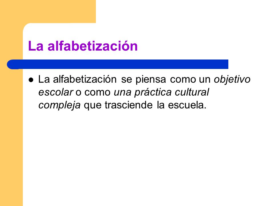 La alfabetización La alfabetización se piensa como un objetivo escolar o como una práctica cultural compleja que trasciende la escuela.