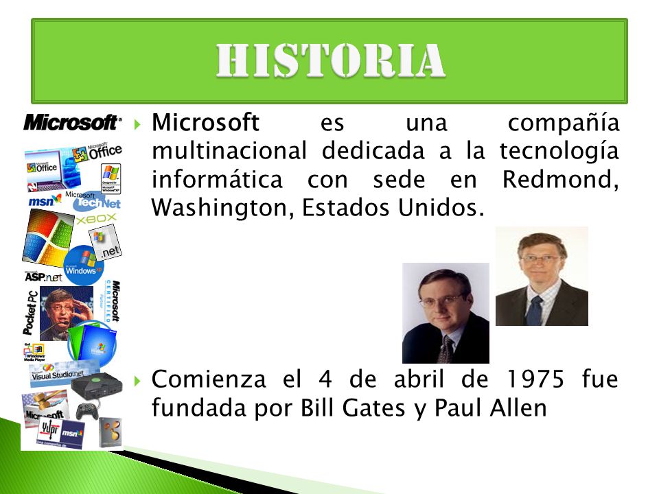 HISTORIA Microsoft es una compañía multinacional dedicada a la tecnología informática con sede en Redmond, Washington, Estados Unidos.