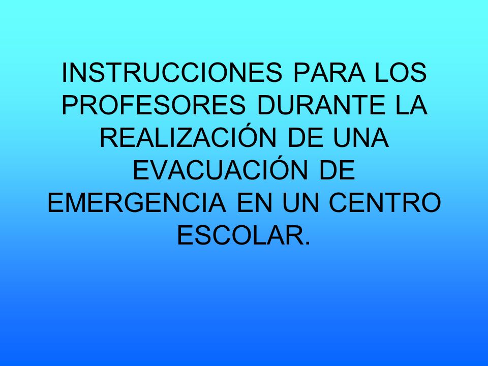 INSTRUCCIONES PARA LOS PROFESORES DURANTE LA REALIZACIÓN DE UNA EVACUACIÓN DE EMERGENCIA EN UN CENTRO ESCOLAR.