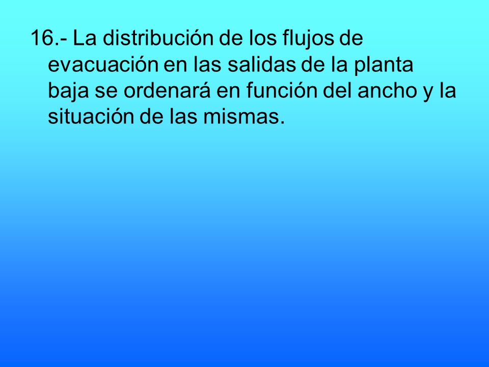 16.- La distribución de los flujos de evacuación en las salidas de la planta baja se ordenará en función del ancho y la situación de las mismas.