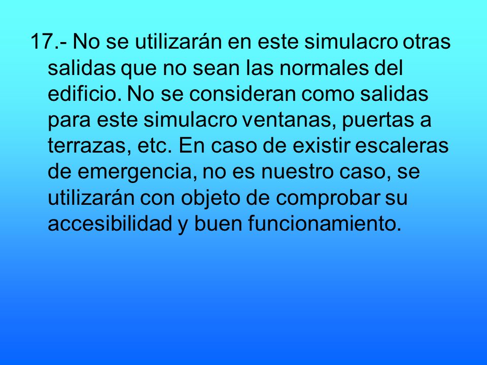 17.- No se utilizarán en este simulacro otras salidas que no sean las normales del edificio.