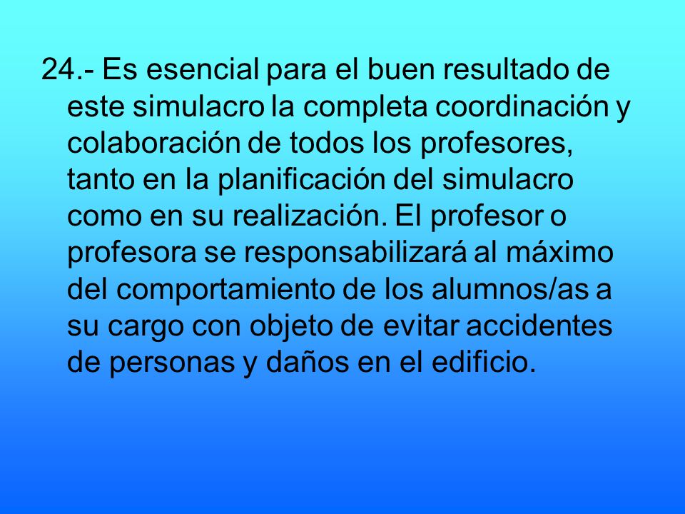 24.- Es esencial para el buen resultado de este simulacro la completa coordinación y colaboración de todos los profesores, tanto en la planificación del simulacro como en su realización.