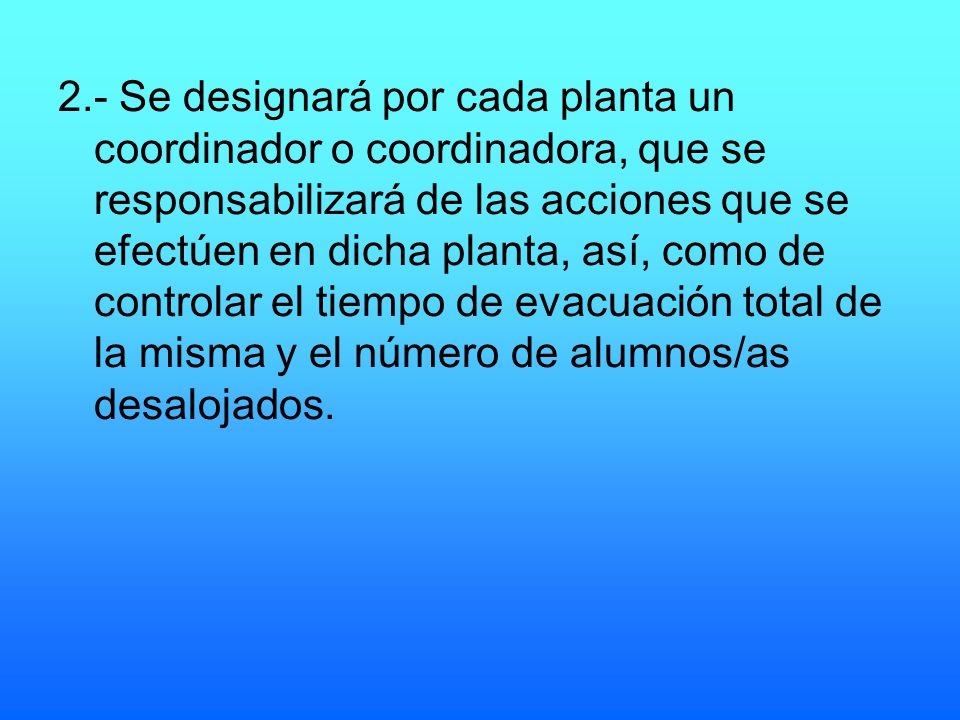 2.- Se designará por cada planta un coordinador o coordinadora, que se responsabilizará de las acciones que se efectúen en dicha planta, así, como de controlar el tiempo de evacuación total de la misma y el número de alumnos/as desalojados.