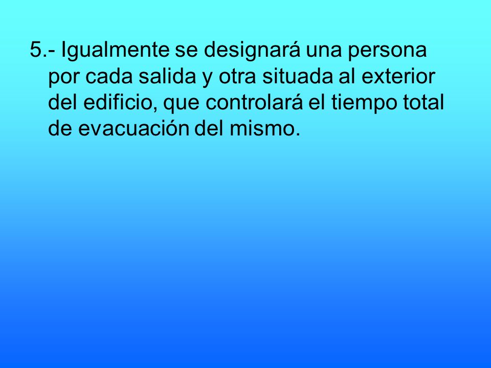 5.- Igualmente se designará una persona por cada salida y otra situada al exterior del edificio, que controlará el tiempo total de evacuación del mismo.